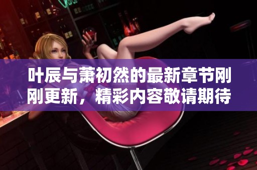 叶辰与萧初然的最新章节刚刚更新，精彩内容敬请期待！