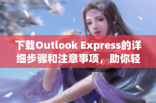 下载Outlook Express的详细步骤和注意事项，助你轻松获取这款软件