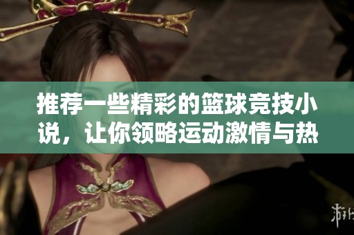 推荐一些精彩的篮球竞技小说，让你领略运动激情与热血故事