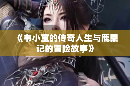 《韦小宝的传奇人生与鹿鼎记的冒险故事》