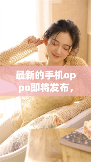 最新的手机oppo即将发布，期待它带来的创新与惊喜