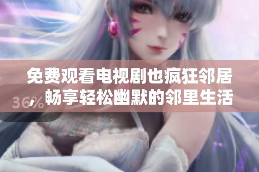 免费观看电视剧也疯狂邻居，畅享轻松幽默的邻里生活情感剧