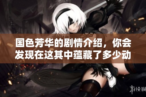 国色芳华的剧情介绍，你会发现在这其中蕴藏了多少动人的故事情感。