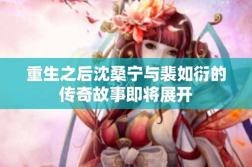 重生之后沈桑宁与裴如衍的传奇故事即将展开