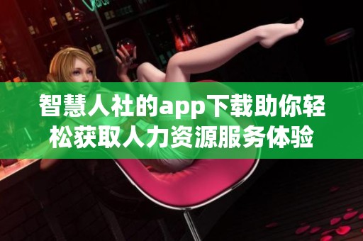 智慧人社的app下载助你轻松获取人力资源服务体验