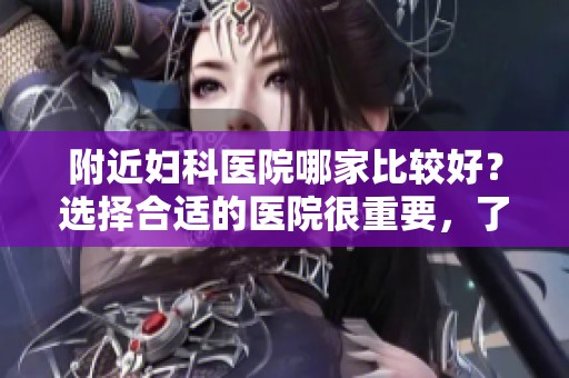 附近妇科医院哪家比较好？选择合适的医院很重要，了解更多信息。