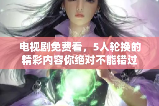 电视剧免费看，5人轮换的精彩内容你绝对不能错过
