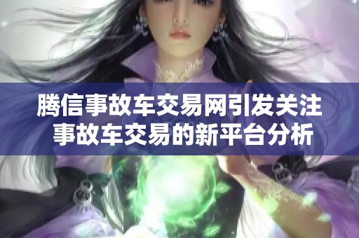腾信事故车交易网引发关注 事故车交易的新平台分析