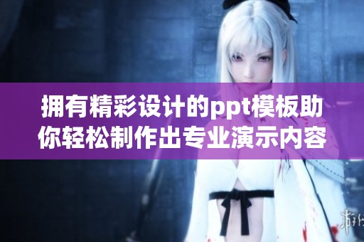 拥有精彩设计的ppt模板助你轻松制作出专业演示内容