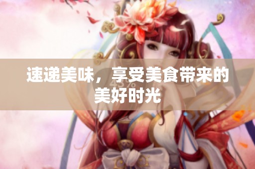 速递美味，享受美食带来的美好时光