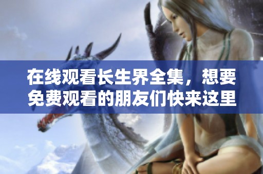 在线观看长生界全集，想要免费观看的朋友们快来这里！