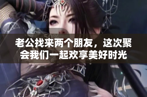 老公找来两个朋友，这次聚会我们一起欢享美好时光