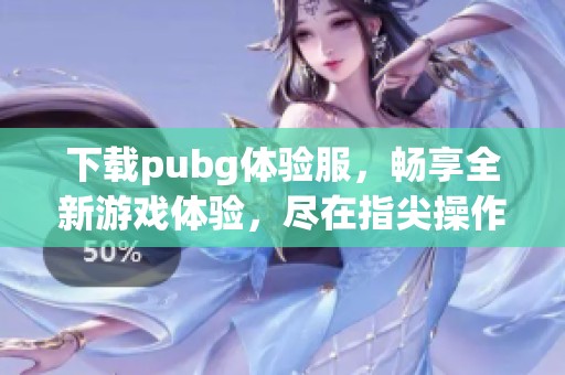 下载pubg体验服，畅享全新游戏体验，尽在指尖操作！