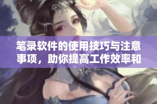 笔录软件的使用技巧与注意事项，助你提高工作效率和准确性