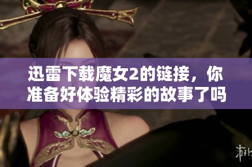 迅雷下载魔女2的链接，你准备好体验精彩的故事了吗