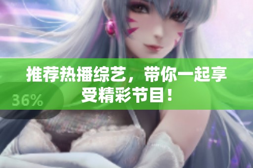推荐热播综艺，带你一起享受精彩节目！