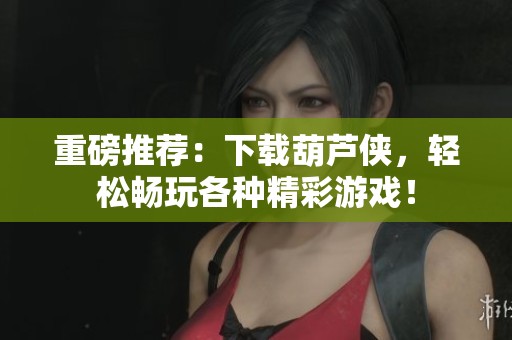 重磅推荐：下载葫芦侠，轻松畅玩各种精彩游戏！