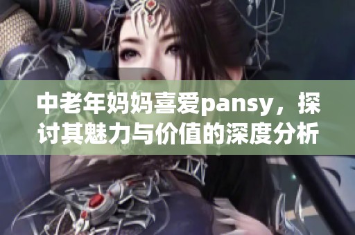中老年妈妈喜爱pansy，探讨其魅力与价值的深度分析