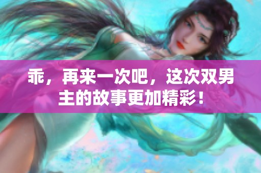 乖，再来一次吧，这次双男主的故事更加精彩！