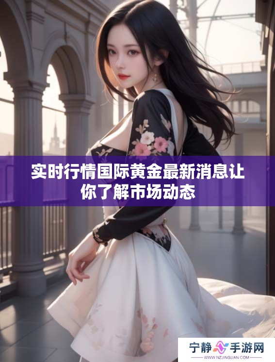 实时行情国际黄金最新消息让你了解市场动态