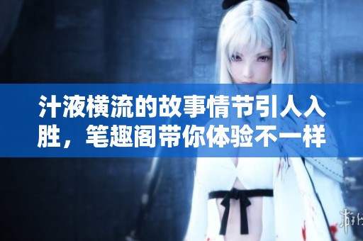 汁液横流的故事情节引人入胜，笔趣阁带你体验不一样的精彩瞬间