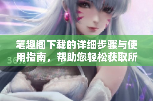 笔趣阁下载的详细步骤与使用指南，帮助您轻松获取所需资源