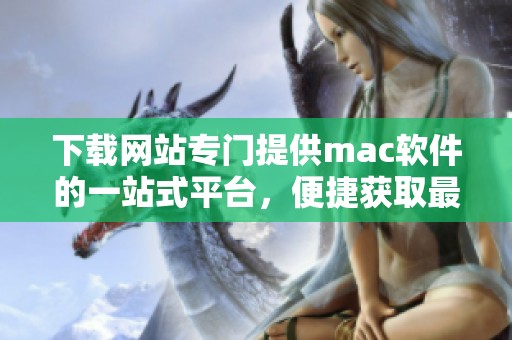 下载网站专门提供mac软件的一站式平台，便捷获取最新应用程序