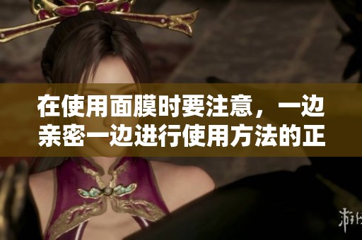 在使用面膜时要注意，一边亲密一边进行使用方法的正确步骤
