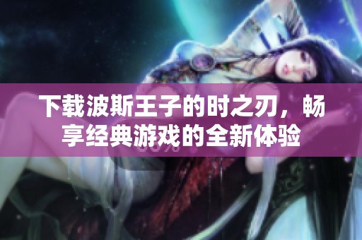 下载波斯王子的时之刃，畅享经典游戏的全新体验