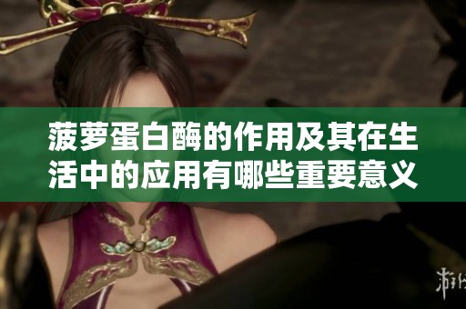 菠萝蛋白酶的作用及其在生活中的应用有哪些重要意义？