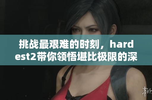 挑战最艰难的时刻，hardest2带你领悟堪比极限的深刻体验