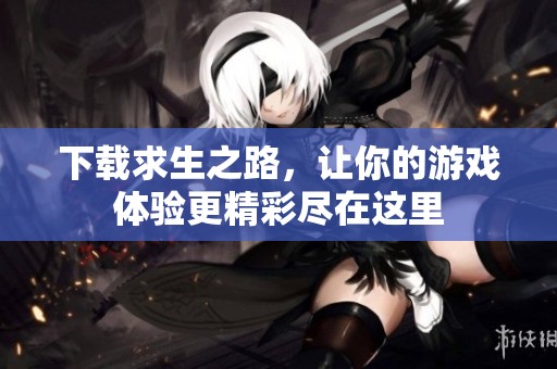 下载求生之路，让你的游戏体验更精彩尽在这里