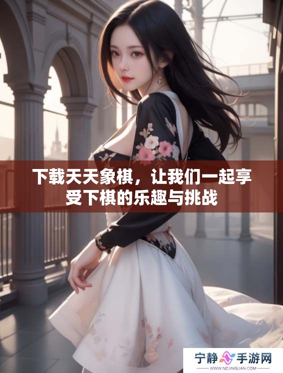 下载天天象棋，让我们一起享受下棋的乐趣与挑战