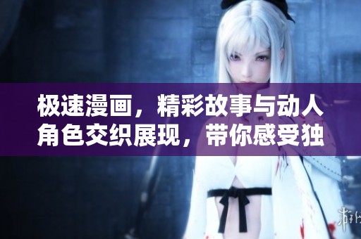 极速漫画，精彩故事与动人角色交织展现，带你感受独特魅力。