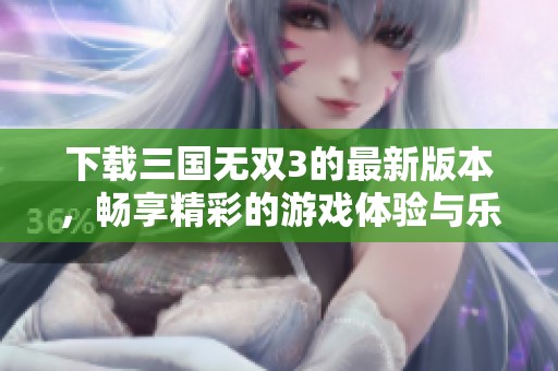下载三国无双3的最新版本，畅享精彩的游戏体验与乐趣