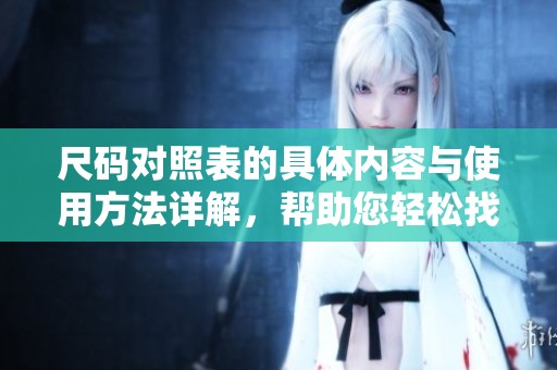 尺码对照表的具体内容与使用方法详解，帮助您轻松找到合适的尺码选择。