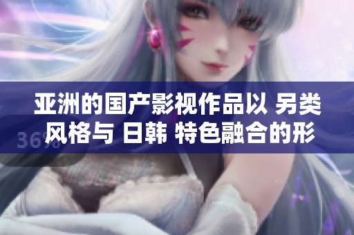 亚洲的国产影视作品以 另类 风格与 日韩 特色融合的形式展现独特魅力