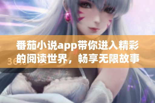 番茄小说app带你进入精彩的阅读世界，畅享无限故事乐趣与创作灵感