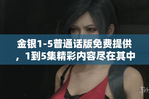 金银1-5普通话版免费提供，1到5集精彩内容尽在其中