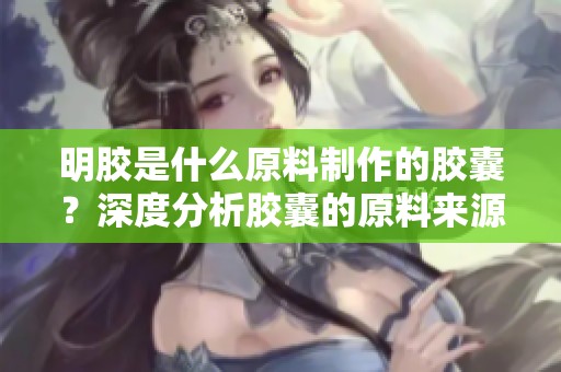 明胶是什么原料制作的胶囊？深度分析胶囊的原料来源与制作过程