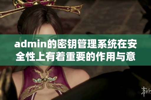 admin的密钥管理系统在安全性上有着重要的作用与意义