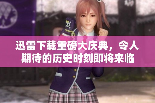 迅雷下载重磅大庆典，令人期待的历史时刻即将来临