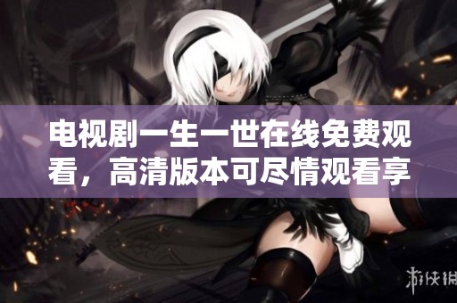 电视剧一生一世在线免费观看，高清版本可尽情观看享受。