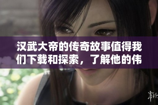 汉武大帝的传奇故事值得我们下载和探索，了解他的伟大成就与历史影响