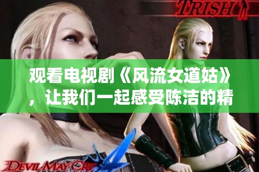 观看电视剧《风流女道姑》，让我们一起感受陈洁的精彩演绎！