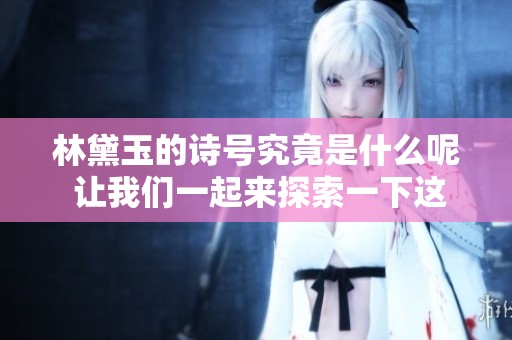 林黛玉的诗号究竟是什么呢 让我们一起来探索一下这个问题