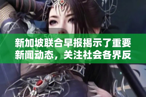 新加坡联合早报揭示了重要新闻动态，关注社会各界反响与评论。