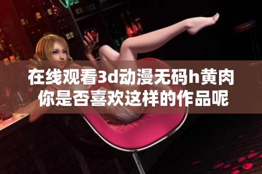 在线观看**动漫**h黄肉 你是否喜欢这样的作品呢