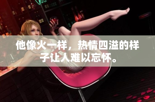 他像火一样，热情四溢的样子让人难以忘怀。