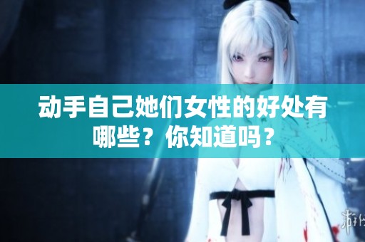动手自己她们女性的好处有哪些？你知道吗？